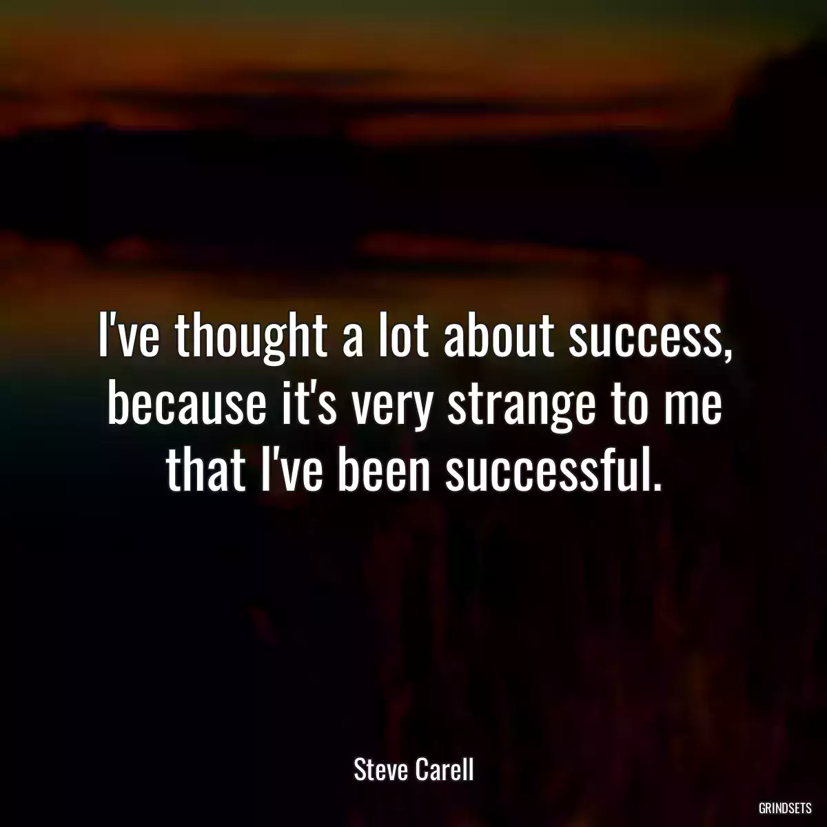 I\'ve thought a lot about success, because it\'s very strange to me that I\'ve been successful.