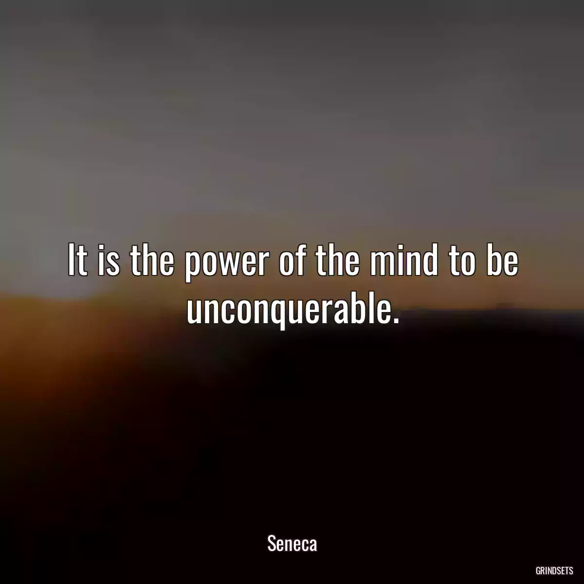 It is the power of the mind to be unconquerable.