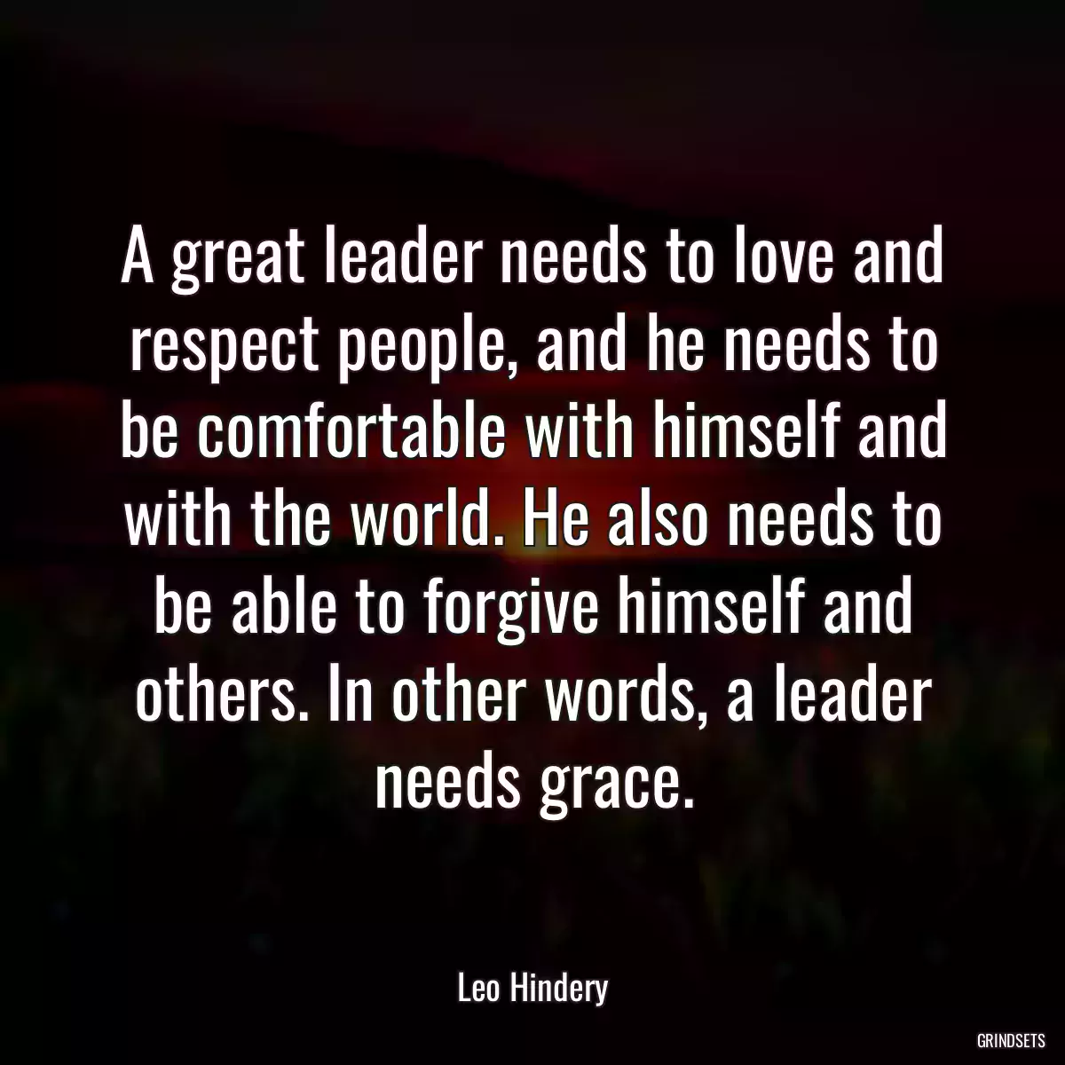 A great leader needs to love and respect people, and he needs to be comfortable with himself and with the world. He also needs to be able to forgive himself and others. In other words, a leader needs grace.