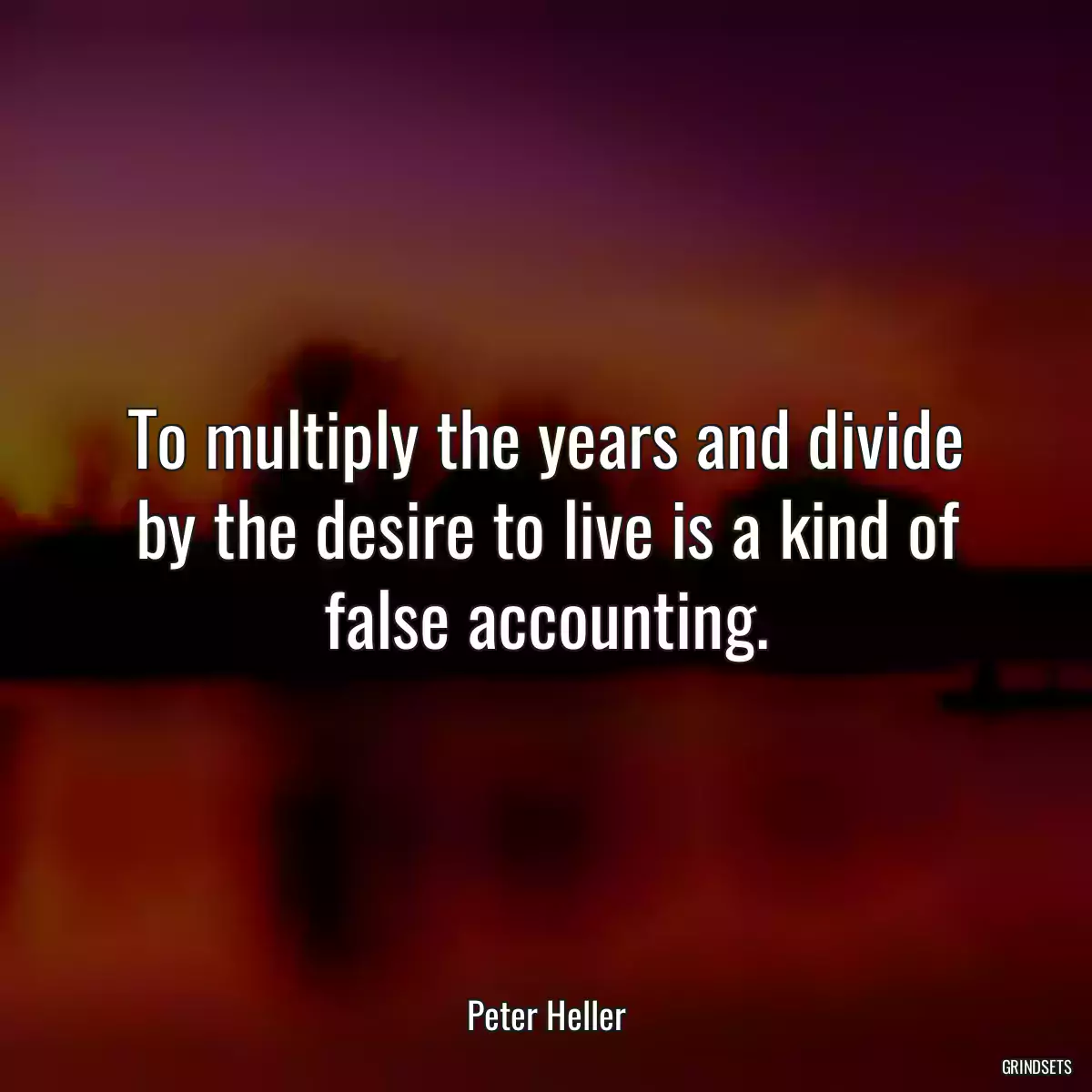 To multiply the years and divide by the desire to live is a kind of false accounting.