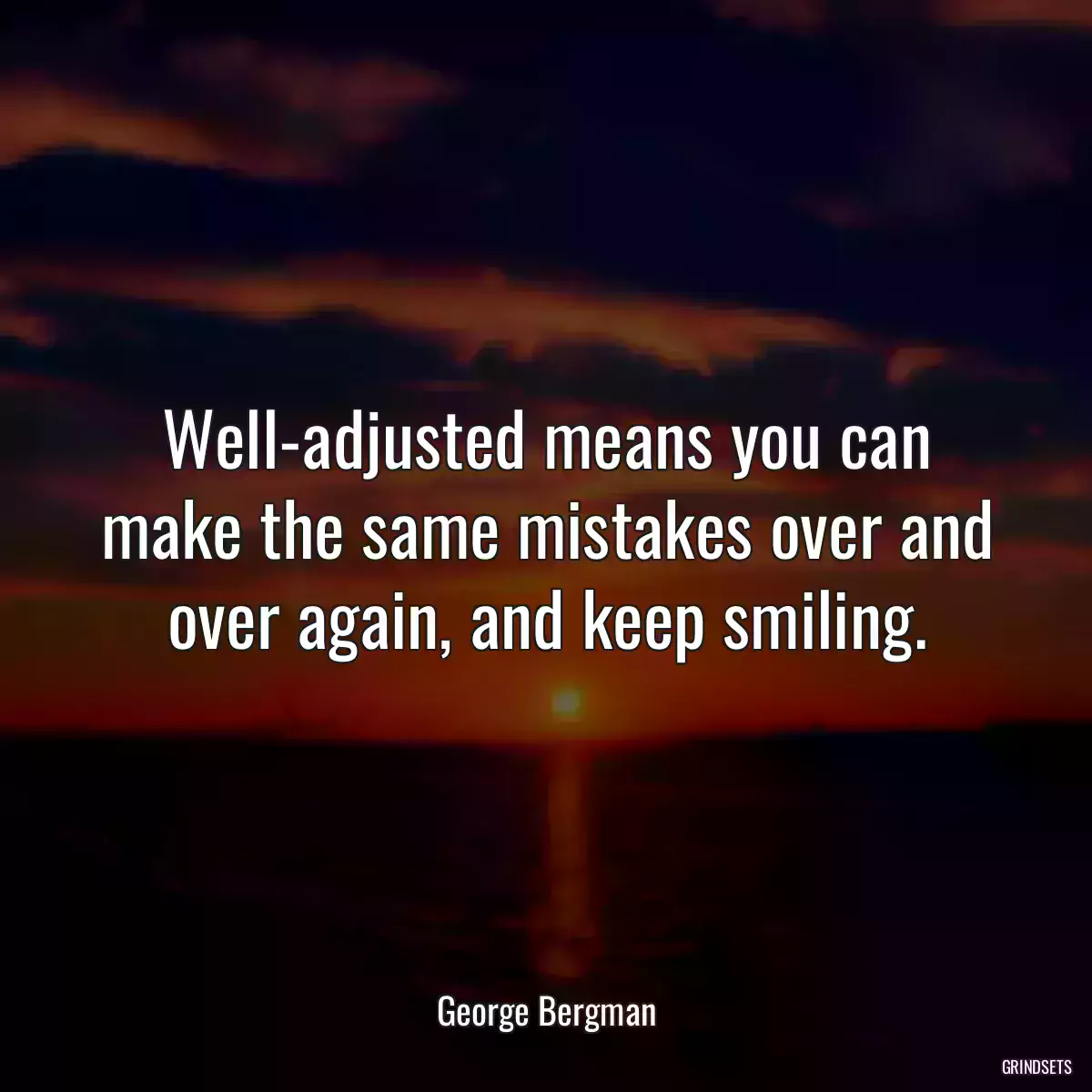 Well-adjusted means you can make the same mistakes over and over again, and keep smiling.