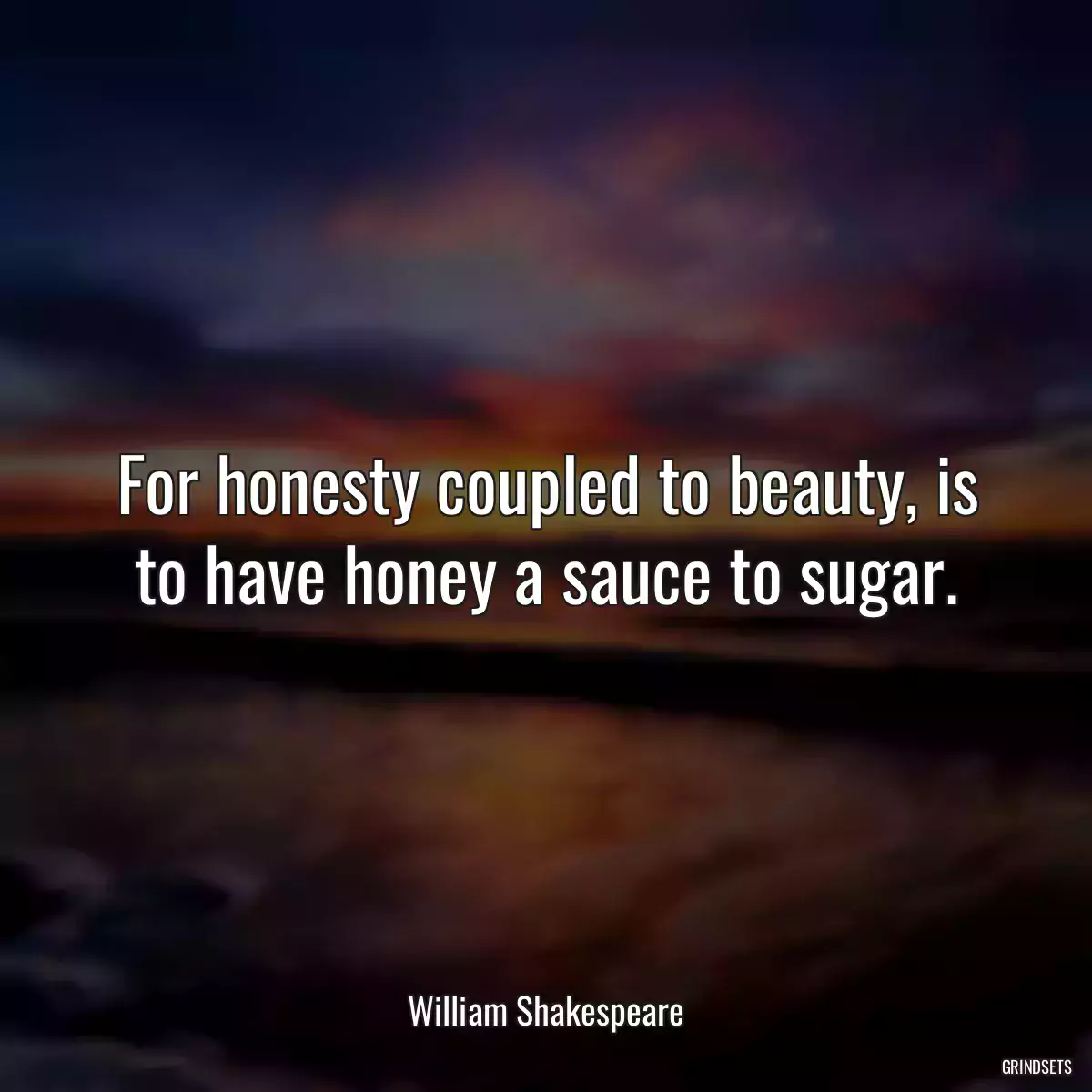 For honesty coupled to beauty, is to have honey a sauce to sugar.