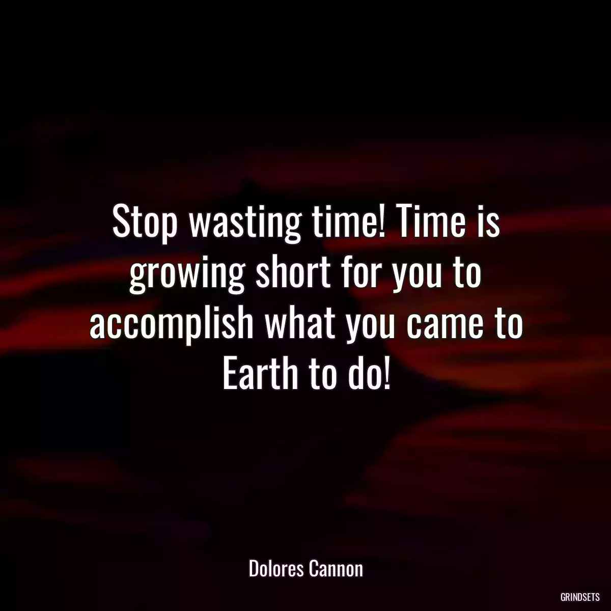 Stop wasting time! Time is growing short for you to accomplish what you came to Earth to do!