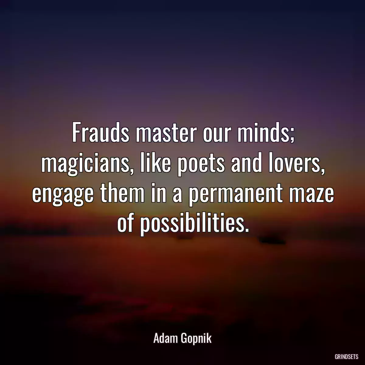 Frauds master our minds; magicians, like poets and lovers, engage them in a permanent maze of possibilities.