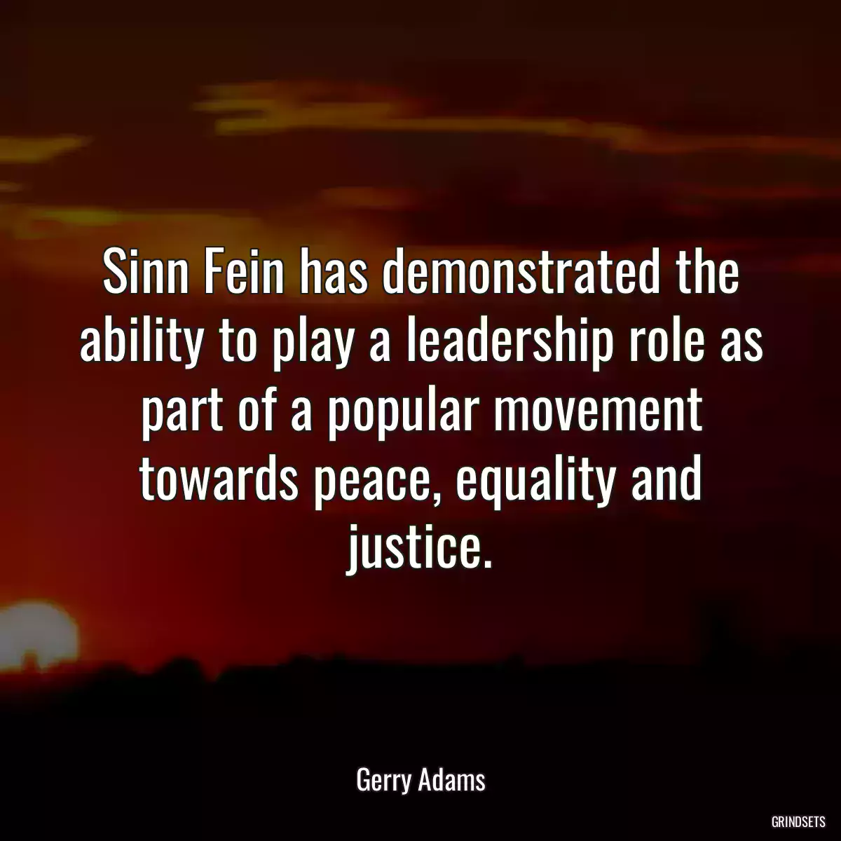 Sinn Fein has demonstrated the ability to play a leadership role as part of a popular movement towards peace, equality and justice.