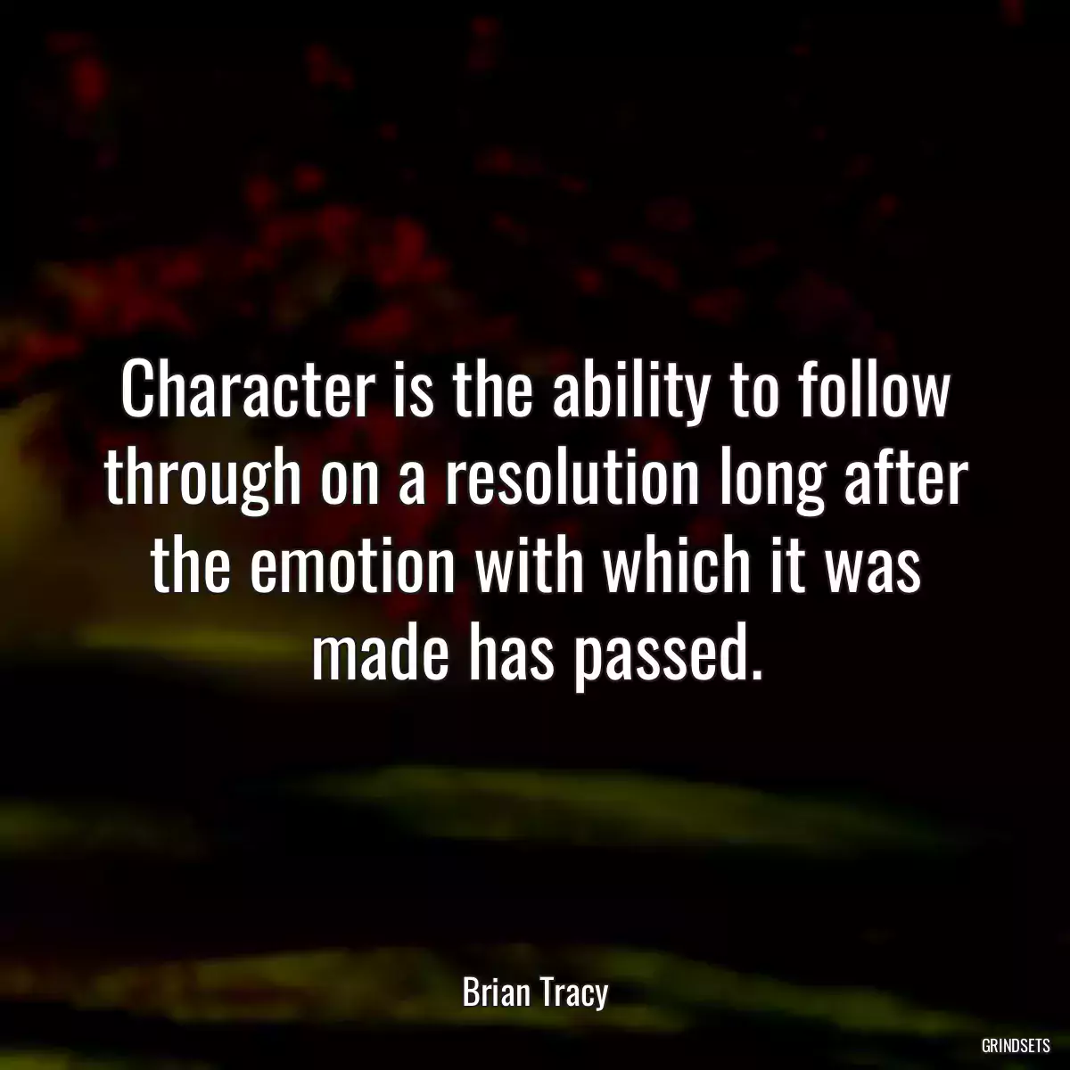 Character is the ability to follow through on a resolution long after the emotion with which it was made has passed.