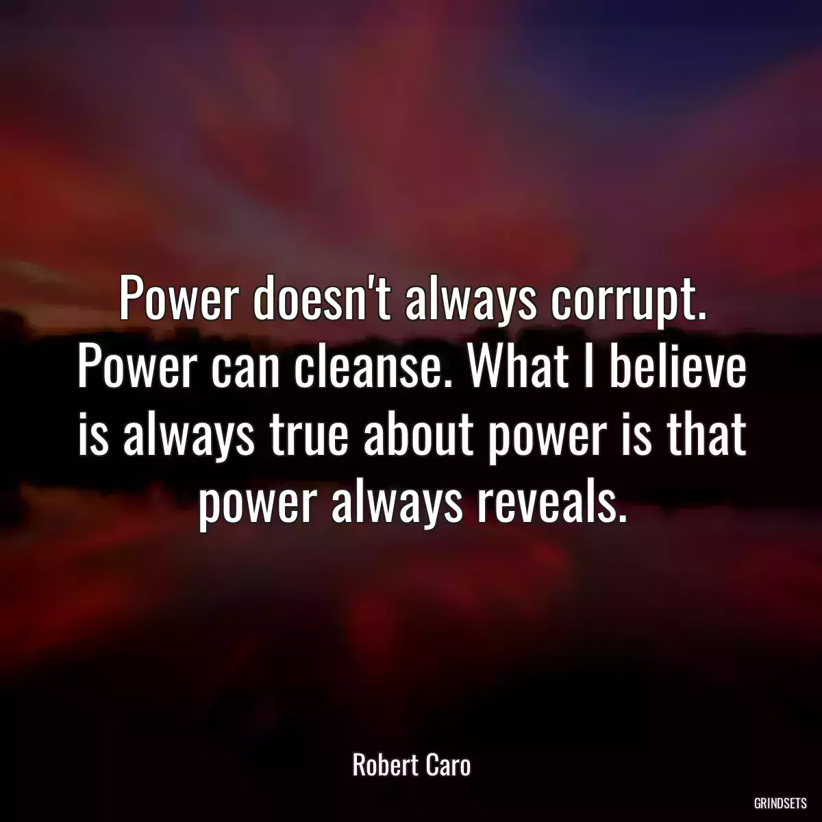 Power doesn\'t always corrupt. Power can cleanse. What I believe is always true about power is that power always reveals.