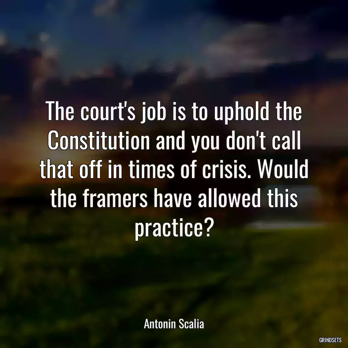 The court\'s job is to uphold the Constitution and you don\'t call that off in times of crisis. Would the framers have allowed this practice?