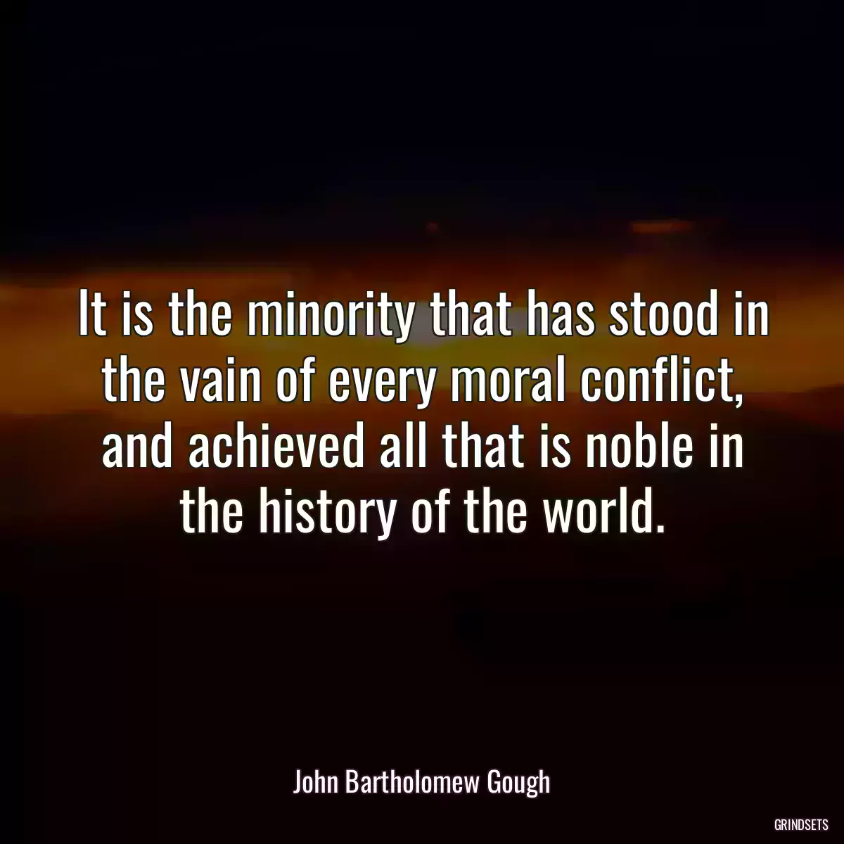 It is the minority that has stood in the vain of every moral conflict, and achieved all that is noble in the history of the world.