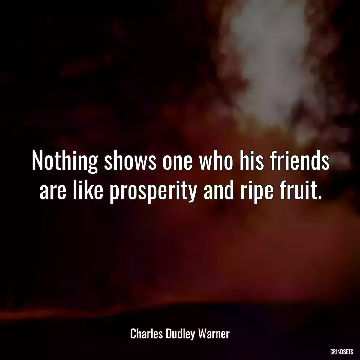 Nothing shows one who his friends are like prosperity and ripe fruit.