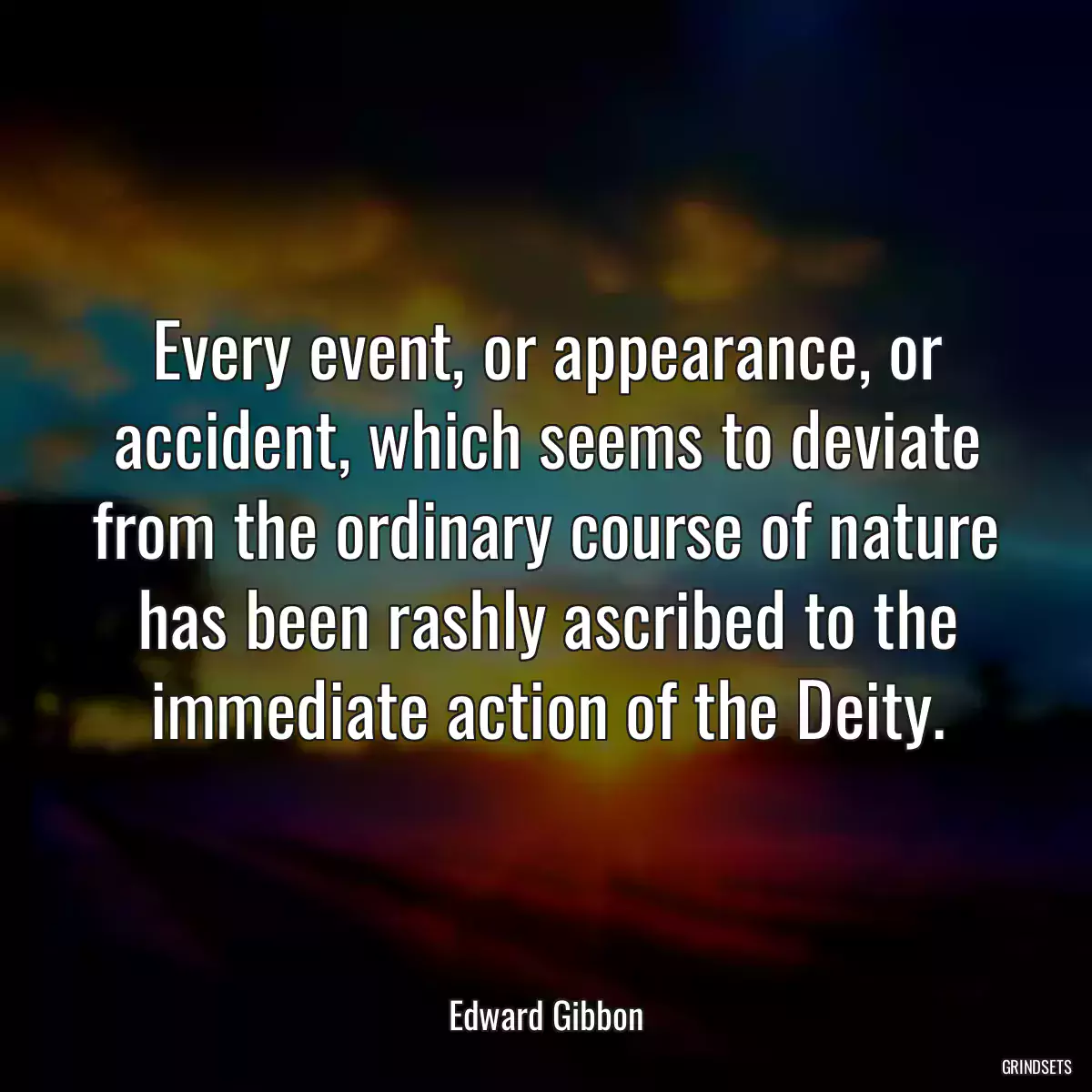 Every event, or appearance, or accident, which seems to deviate from the ordinary course of nature has been rashly ascribed to the immediate action of the Deity.