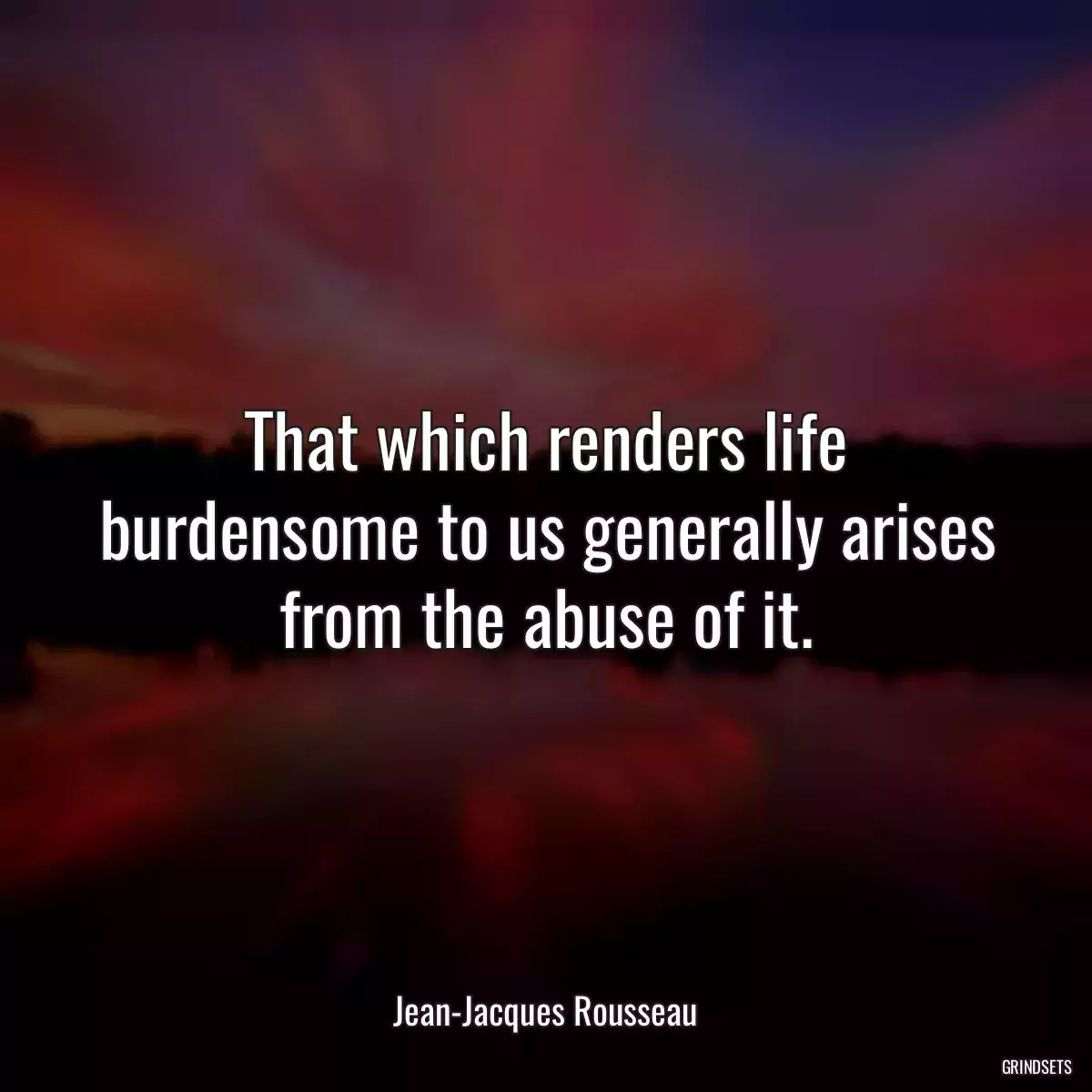 That which renders life burdensome to us generally arises from the abuse of it.