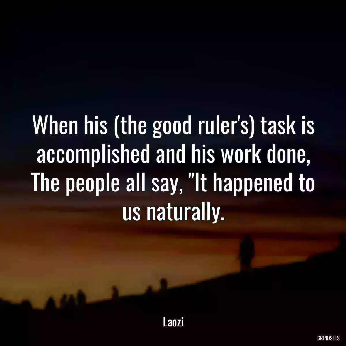 When his (the good ruler\'s) task is accomplished and his work done, The people all say, \