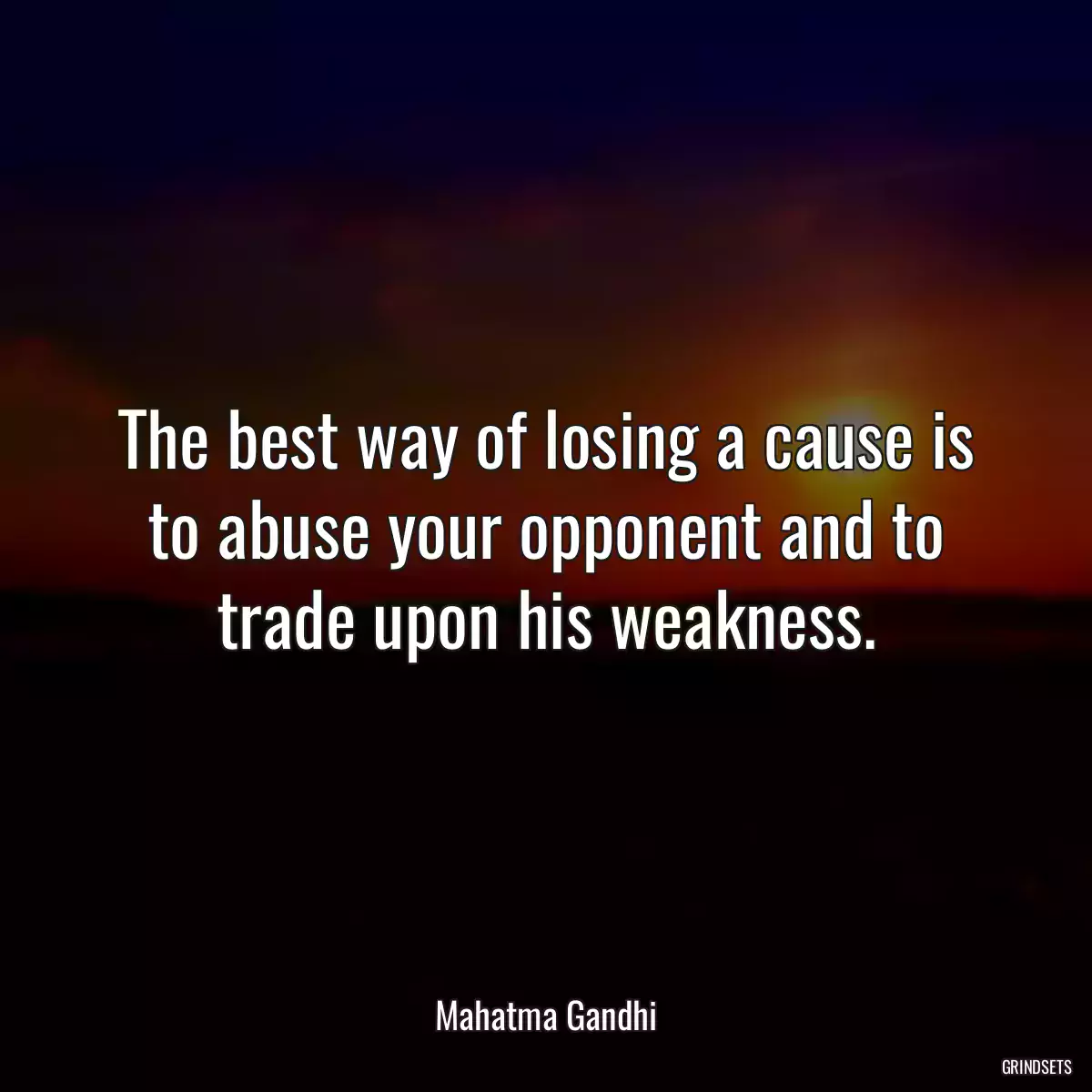 The best way of losing a cause is to abuse your opponent and to trade upon his weakness.