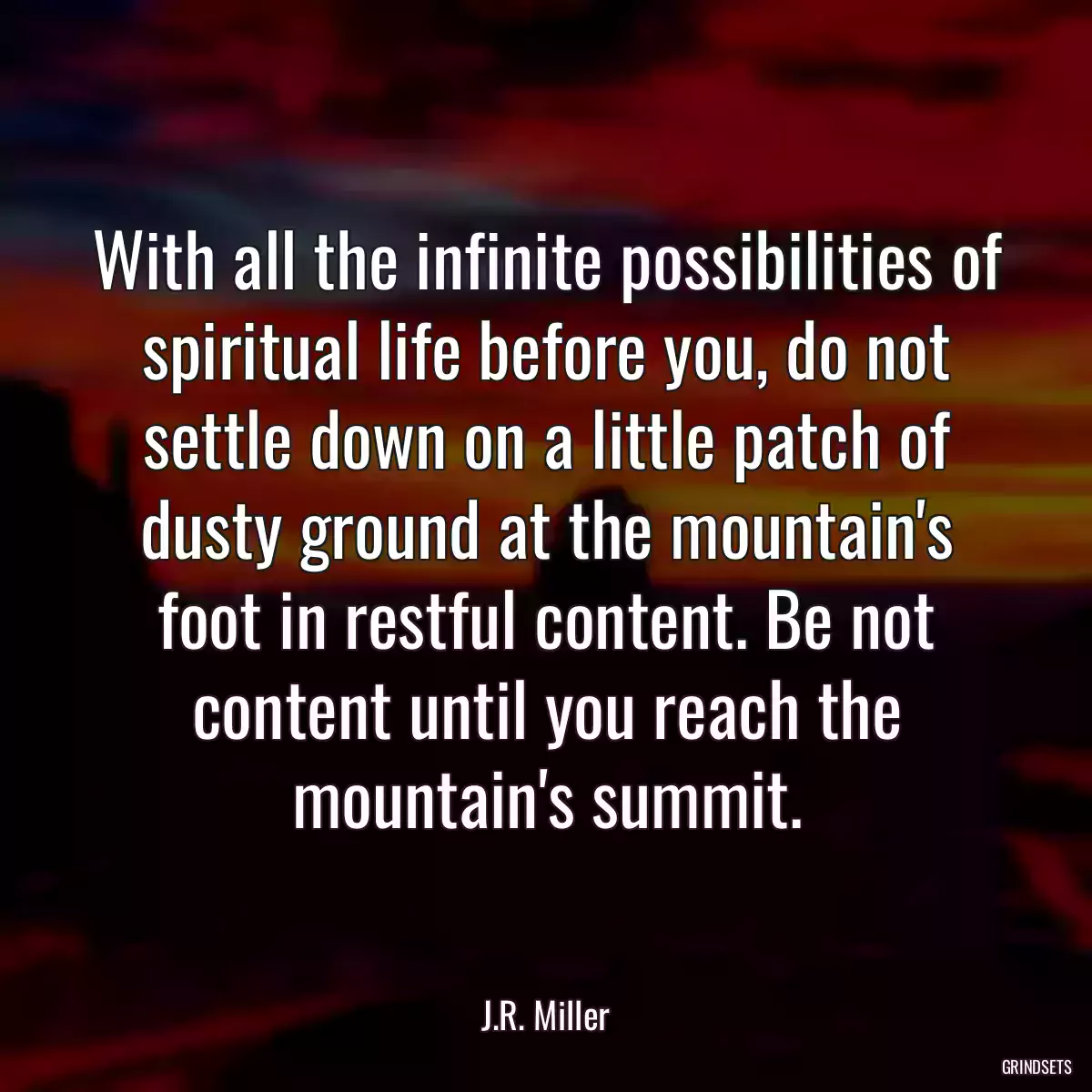 With all the infinite possibilities of spiritual life before you, do not settle down on a little patch of dusty ground at the mountain\'s foot in restful content. Be not content until you reach the mountain\'s summit.