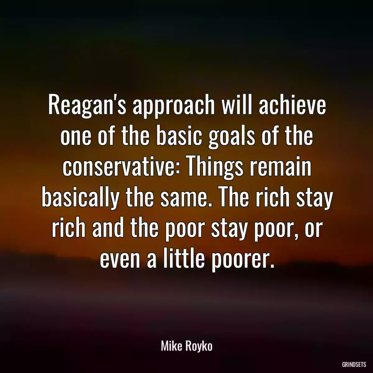 Reagan\'s approach will achieve one of the basic goals of the conservative: Things remain basically the same. The rich stay rich and the poor stay poor, or even a little poorer.