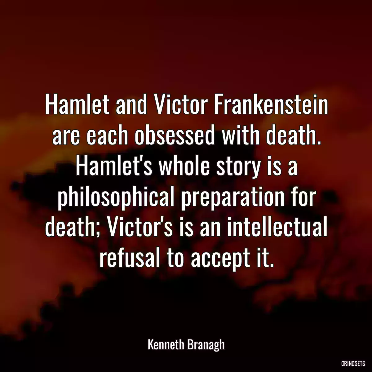 Hamlet and Victor Frankenstein are each obsessed with death. Hamlet\'s whole story is a philosophical preparation for death; Victor\'s is an intellectual refusal to accept it.