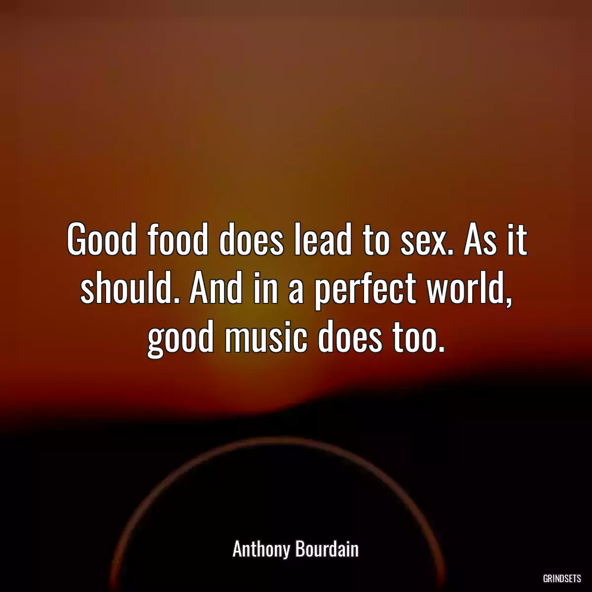 Good food does lead to sex. As it should. And in a perfect world, good music does too.