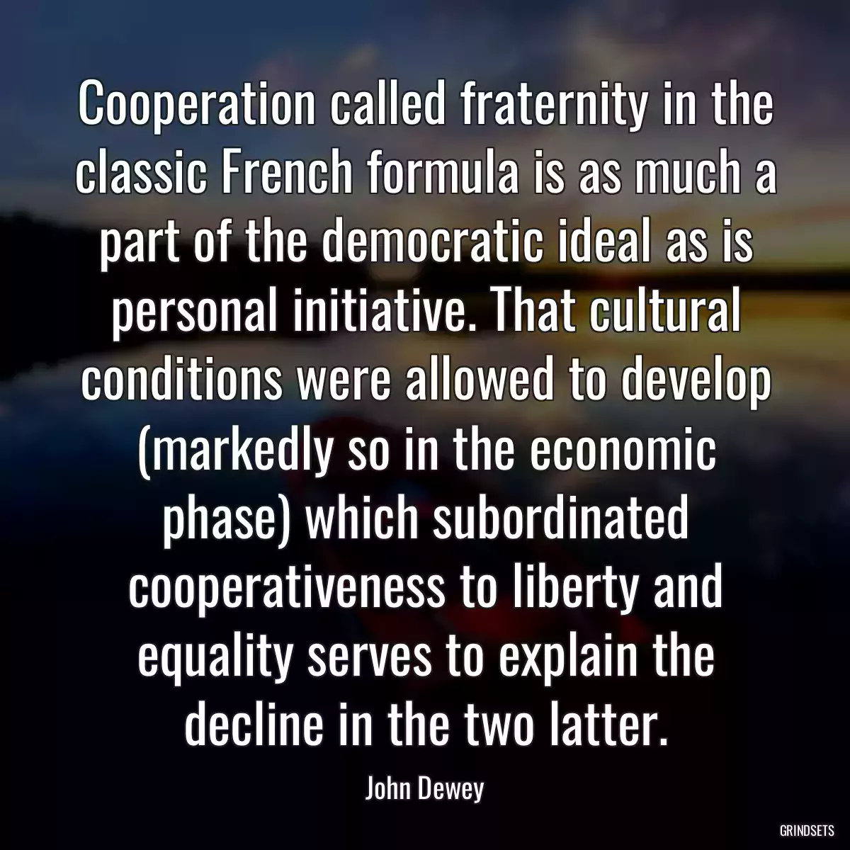 Cooperation called fraternity in the classic French formula is as much a part of the democratic ideal as is personal initiative. That cultural conditions were allowed to develop (markedly so in the economic phase) which subordinated cooperativeness to liberty and equality serves to explain the decline in the two latter.