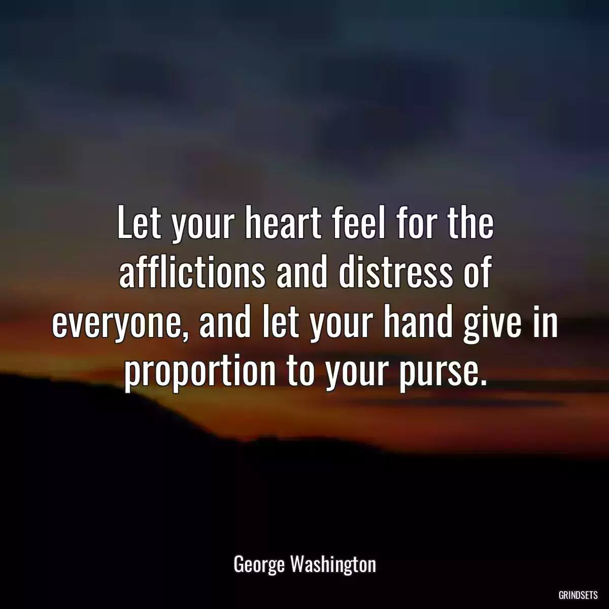 Let your heart feel for the afflictions and distress of everyone, and let your hand give in proportion to your purse.