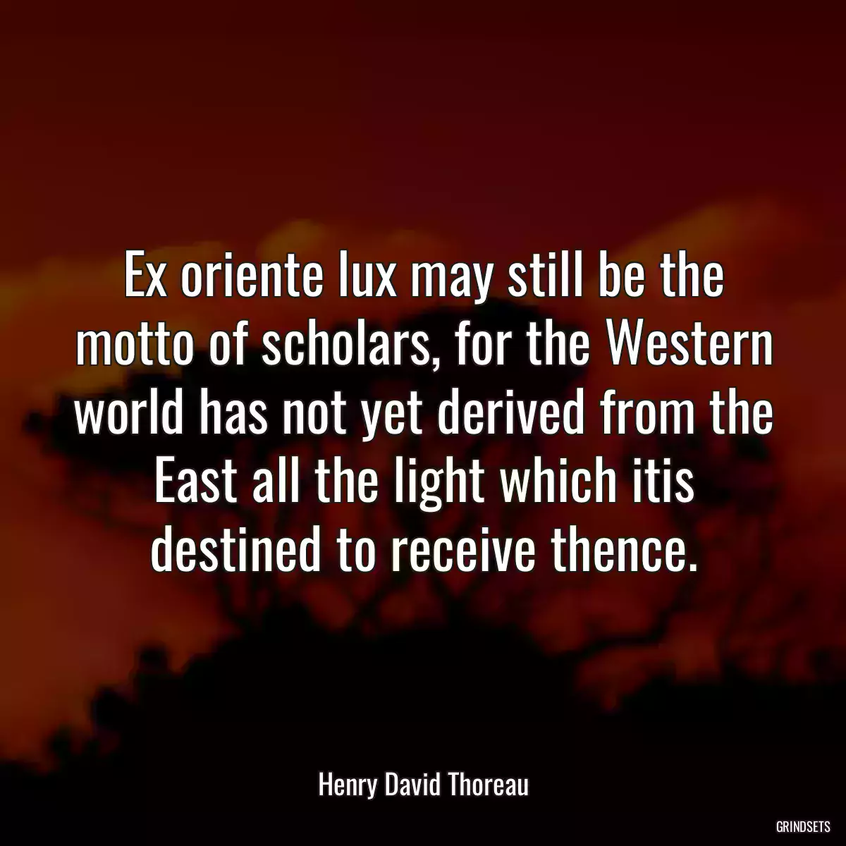 Ex oriente lux may still be the motto of scholars, for the Western world has not yet derived from the East all the light which itis destined to receive thence.