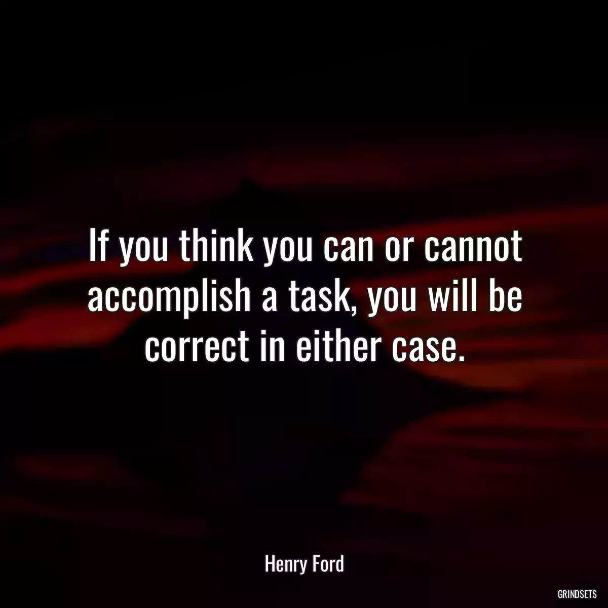 If you think you can or cannot accomplish a task, you will be correct in either case.