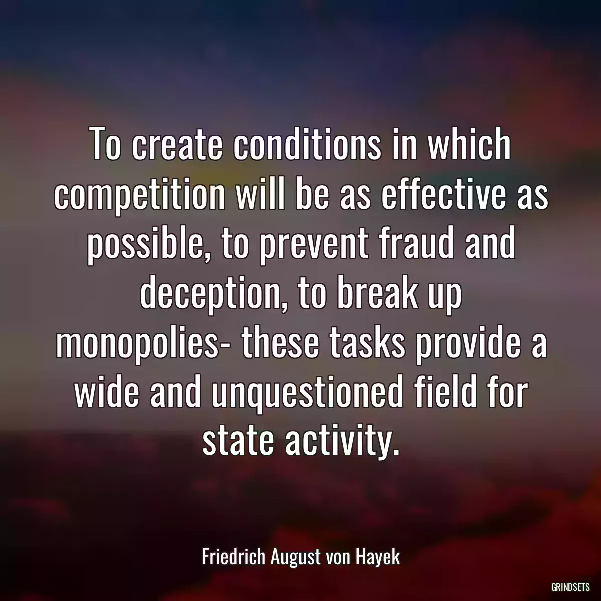 To create conditions in which competition will be as effective as possible, to prevent fraud and deception, to break up monopolies- these tasks provide a wide and unquestioned field for state activity.