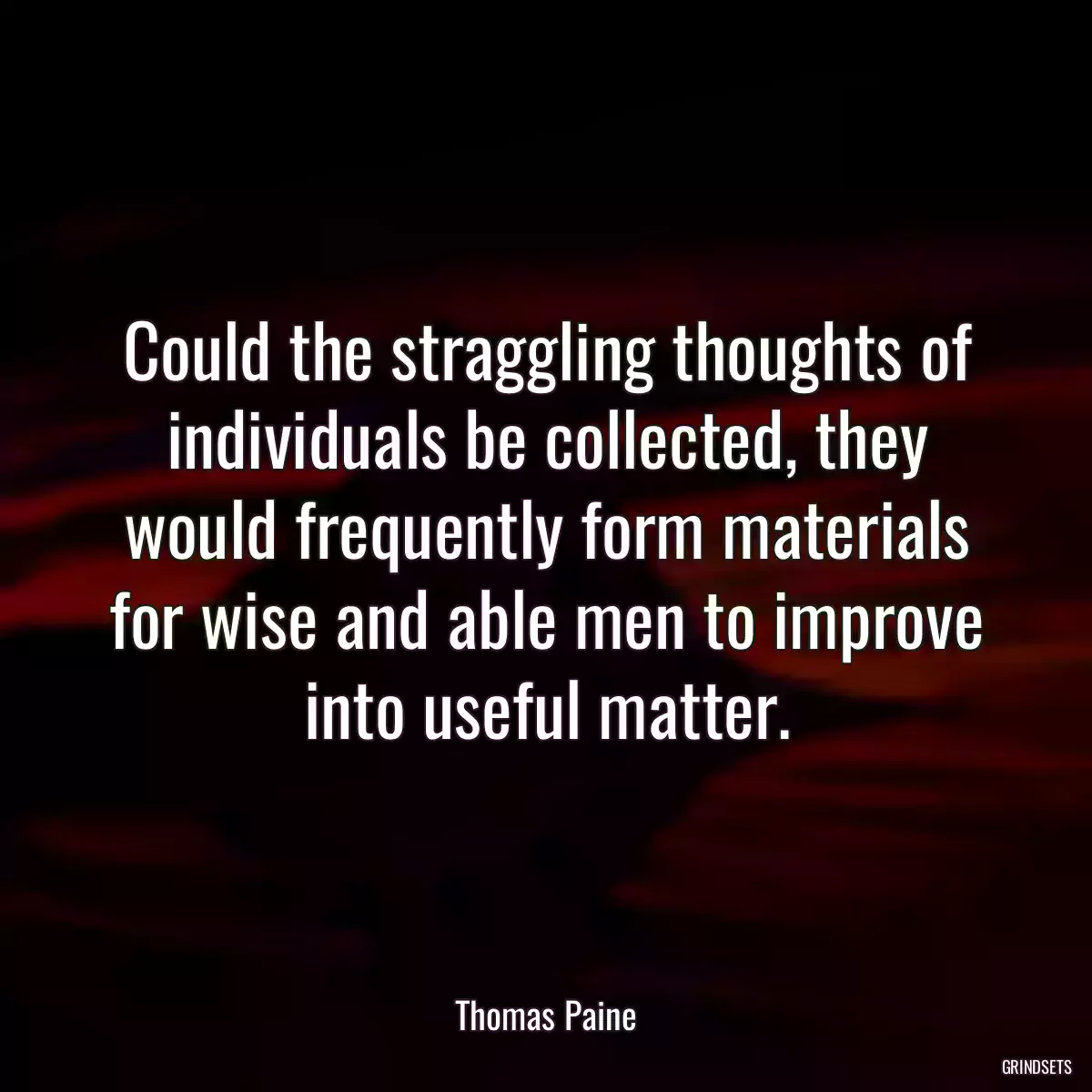 Could the straggling thoughts of individuals be collected, they would frequently form materials for wise and able men to improve into useful matter.