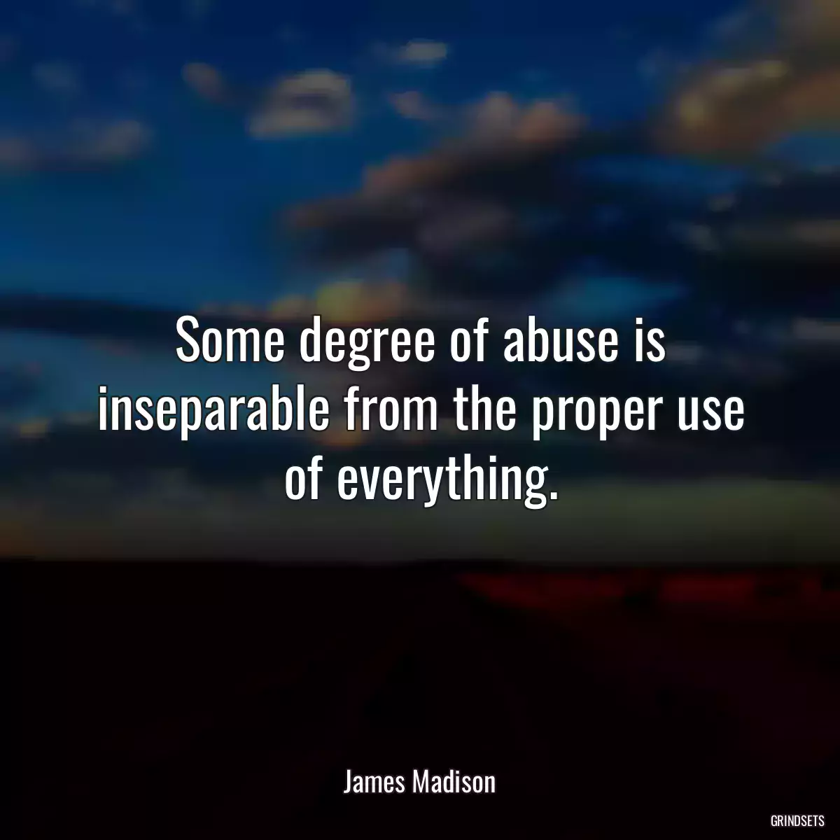 Some degree of abuse is inseparable from the proper use of everything.