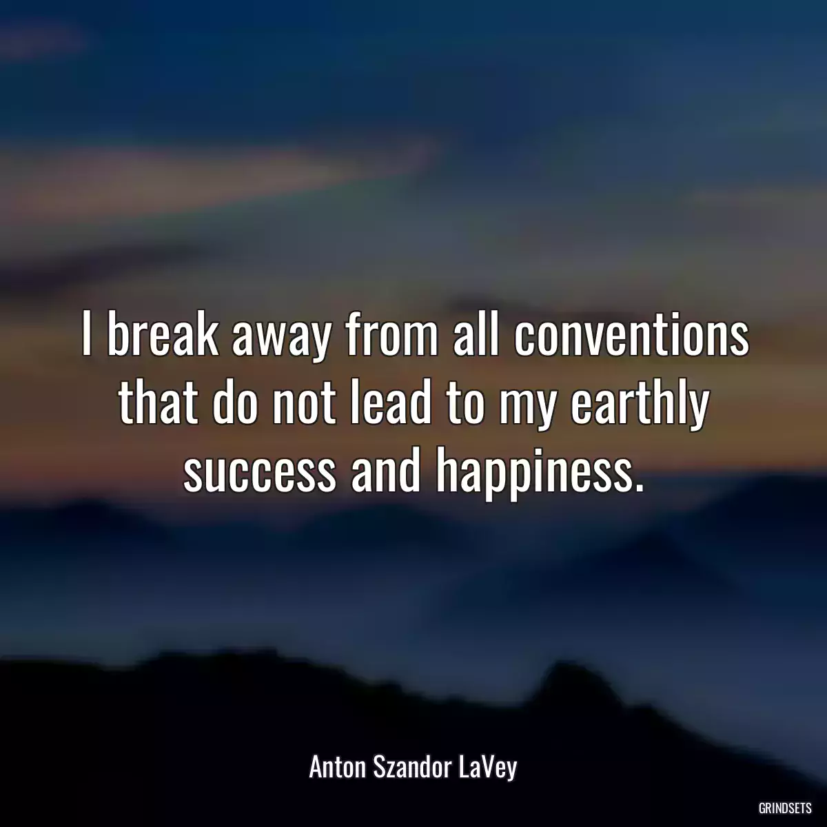 I break away from all conventions that do not lead to my earthly success and happiness.