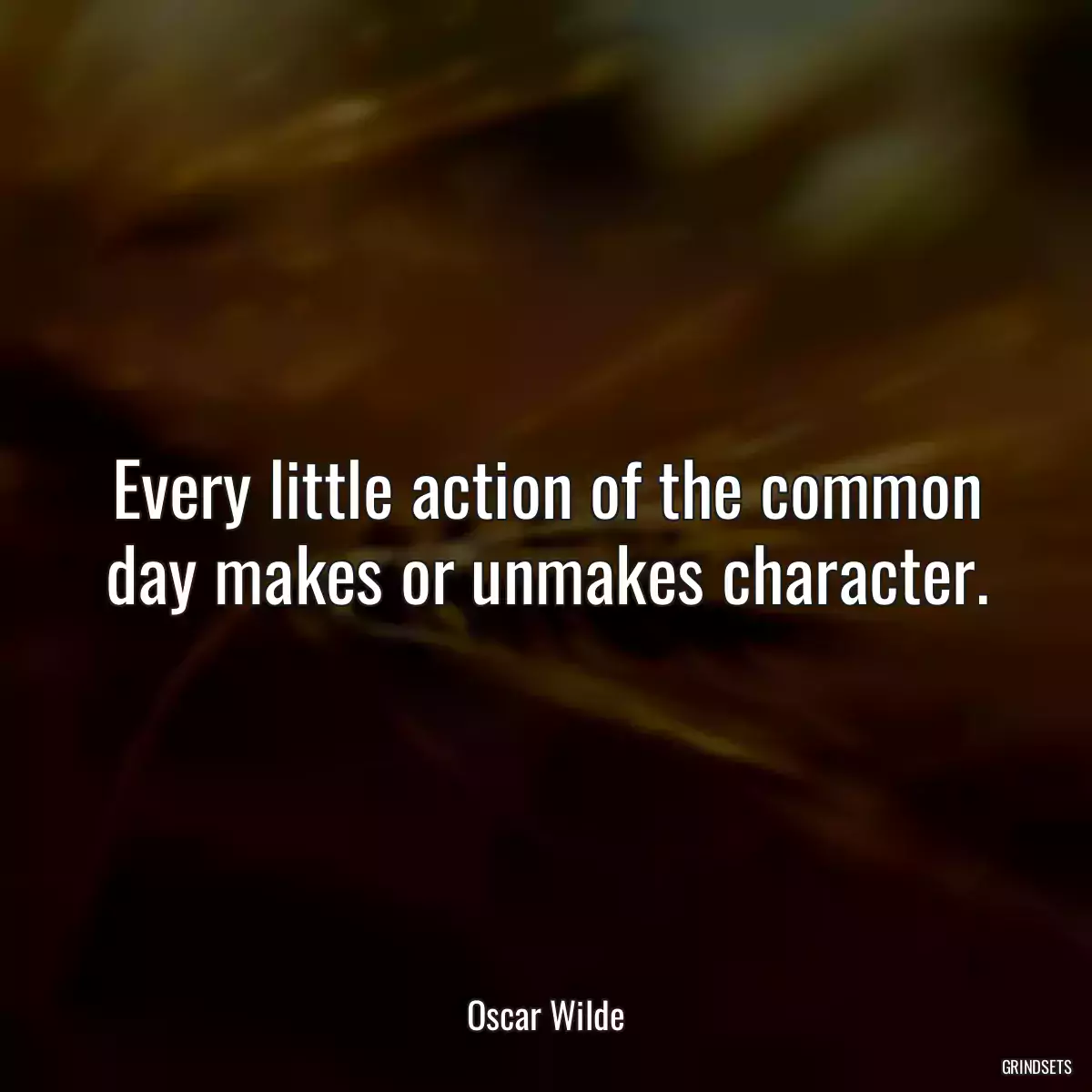 Every little action of the common day makes or unmakes character.