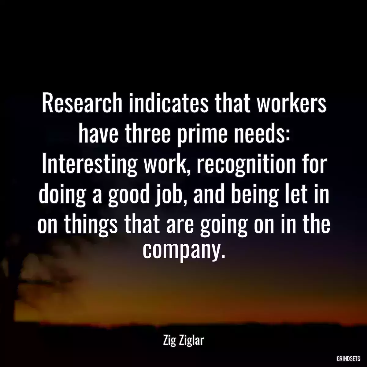 Research indicates that workers have three prime needs: Interesting work, recognition for doing a good job, and being let in on things that are going on in the company.