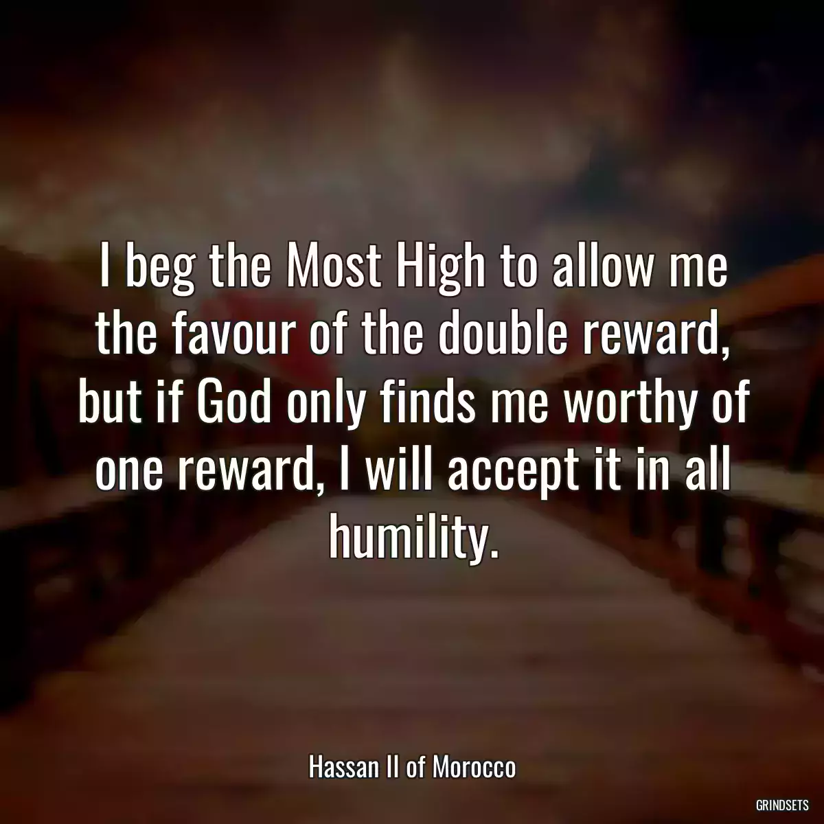 I beg the Most High to allow me the favour of the double reward, but if God only finds me worthy of one reward, I will accept it in all humility.