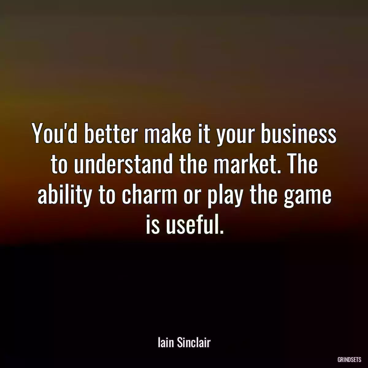 You\'d better make it your business to understand the market. The ability to charm or play the game is useful.