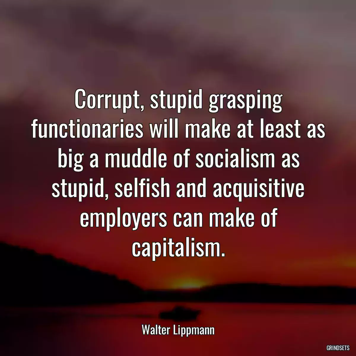 Corrupt, stupid grasping functionaries will make at least as big a muddle of socialism as stupid, selfish and acquisitive employers can make of capitalism.