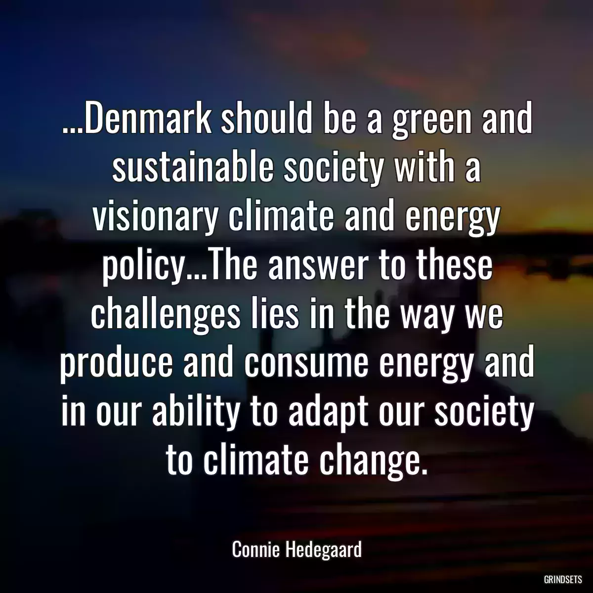 ...Denmark should be a green and sustainable society with a visionary climate and energy policy...The answer to these challenges lies in the way we produce and consume energy and in our ability to adapt our society to climate change.