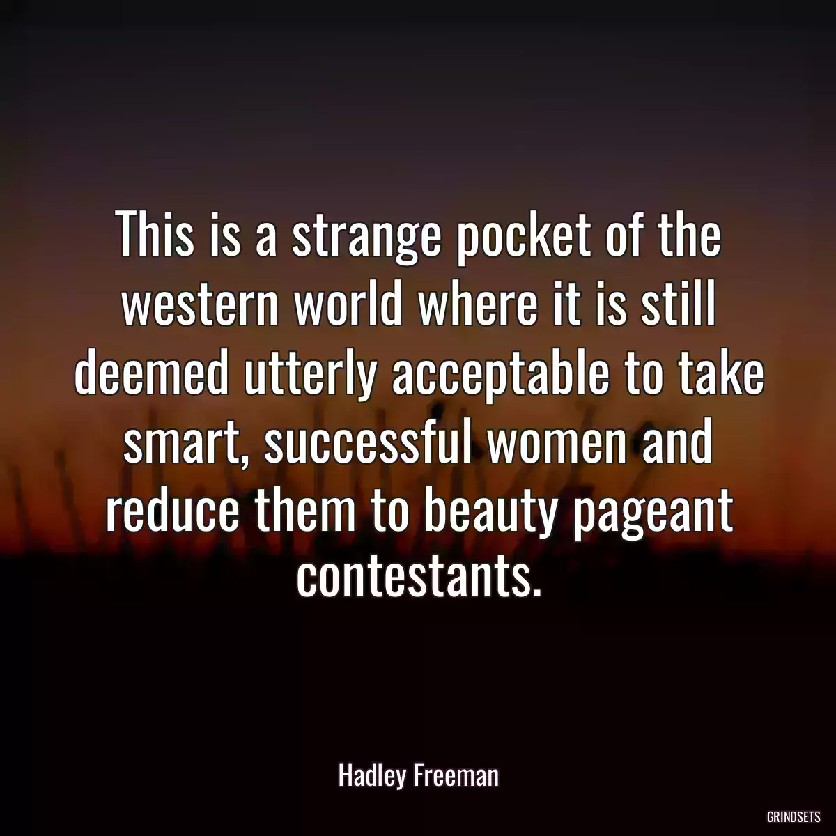 This is a strange pocket of the western world where it is still deemed utterly acceptable to take smart, successful women and reduce them to beauty pageant contestants.