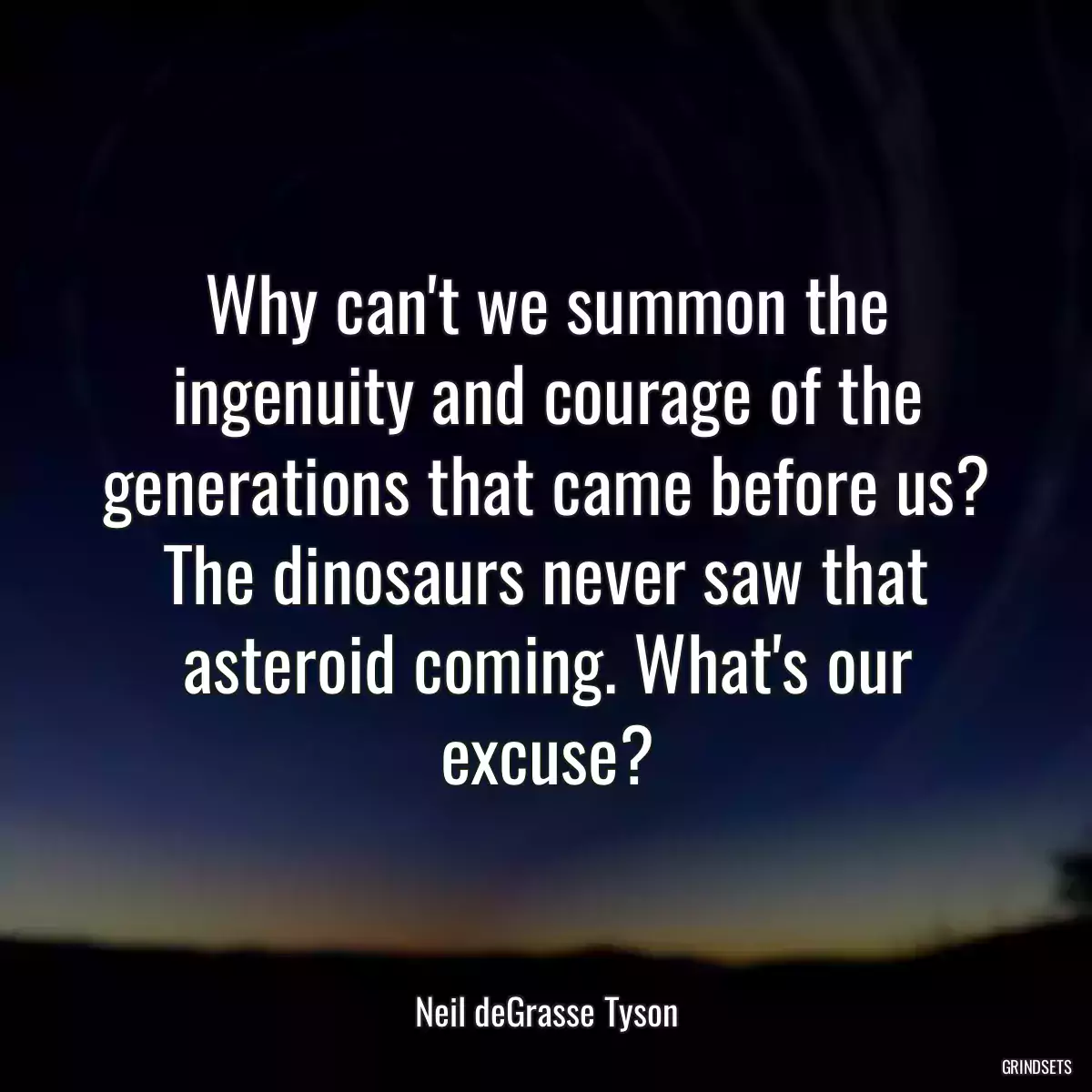 Why can\'t we summon the ingenuity and courage of the generations that came before us? The dinosaurs never saw that asteroid coming. What\'s our excuse?