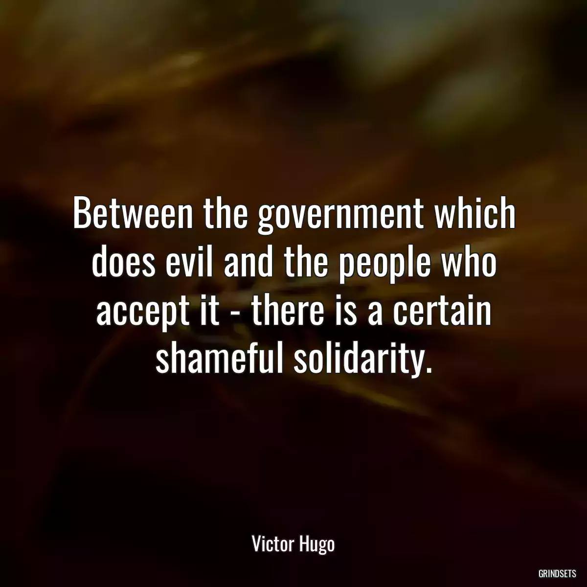 Between the government which does evil and the people who accept it - there is a certain shameful solidarity.