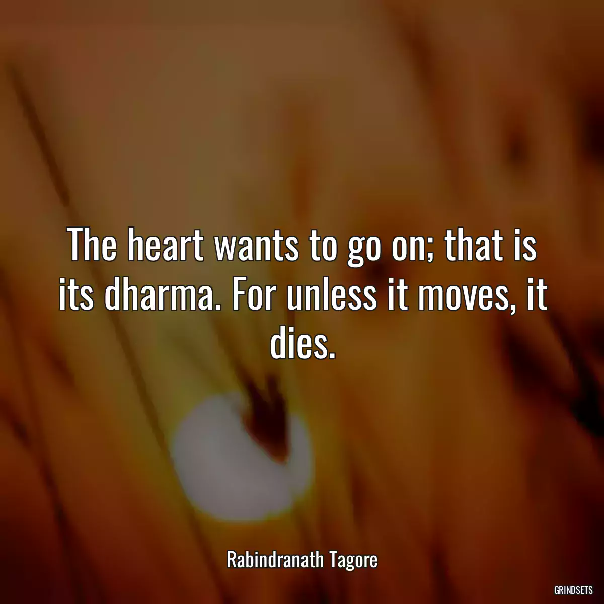 The heart wants to go on; that is its dharma. For unless it moves, it dies.