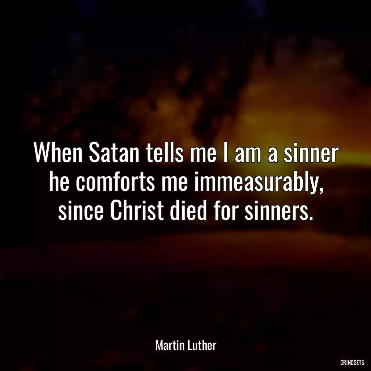 When Satan tells me I am a sinner he comforts me immeasurably, since Christ died for sinners.