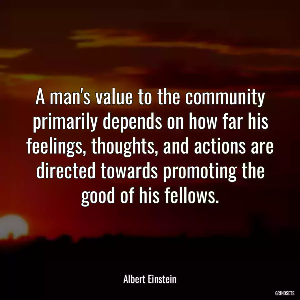 A man\'s value to the community primarily depends on how far his feelings, thoughts, and actions are directed towards promoting the good of his fellows.