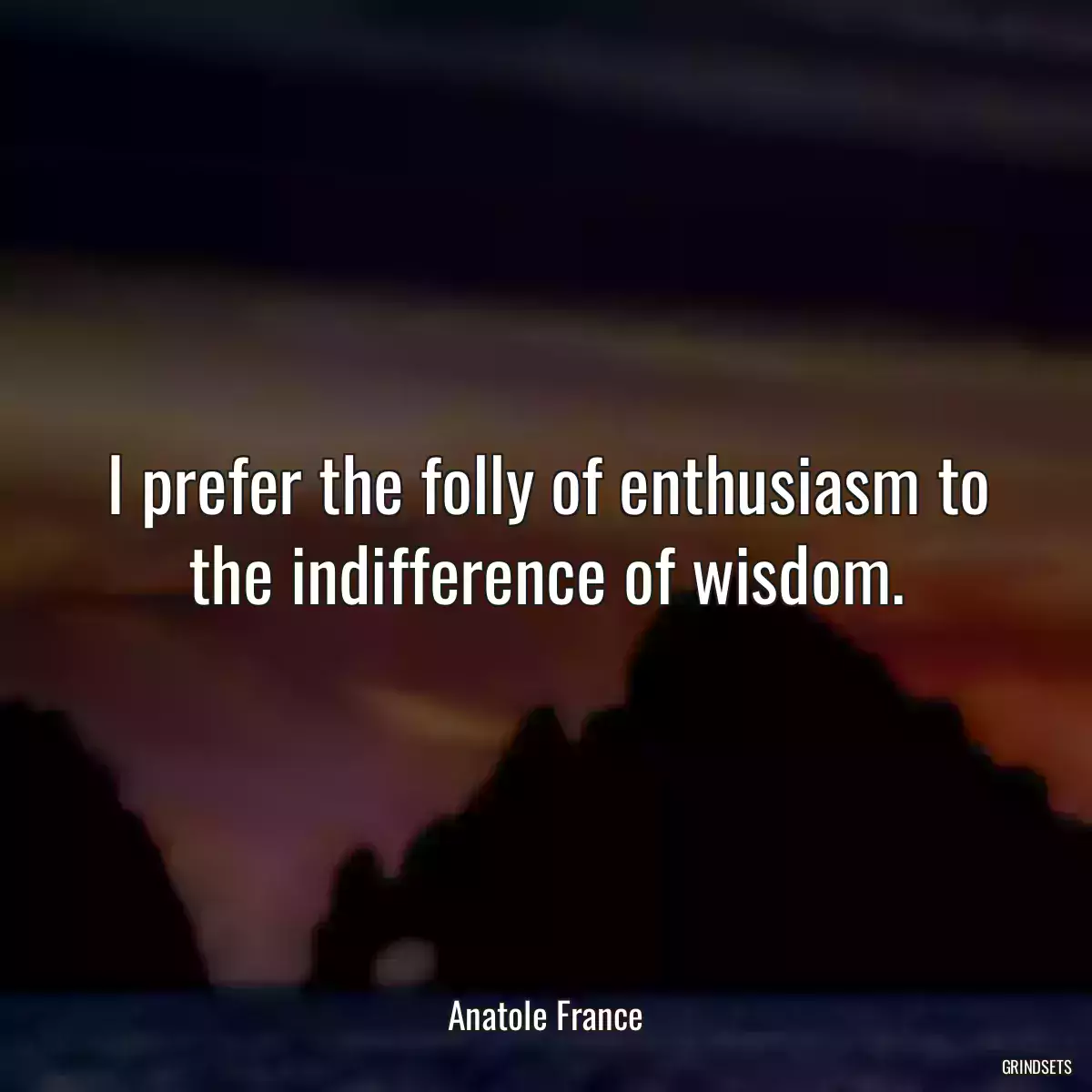 I prefer the folly of enthusiasm to the indifference of wisdom.