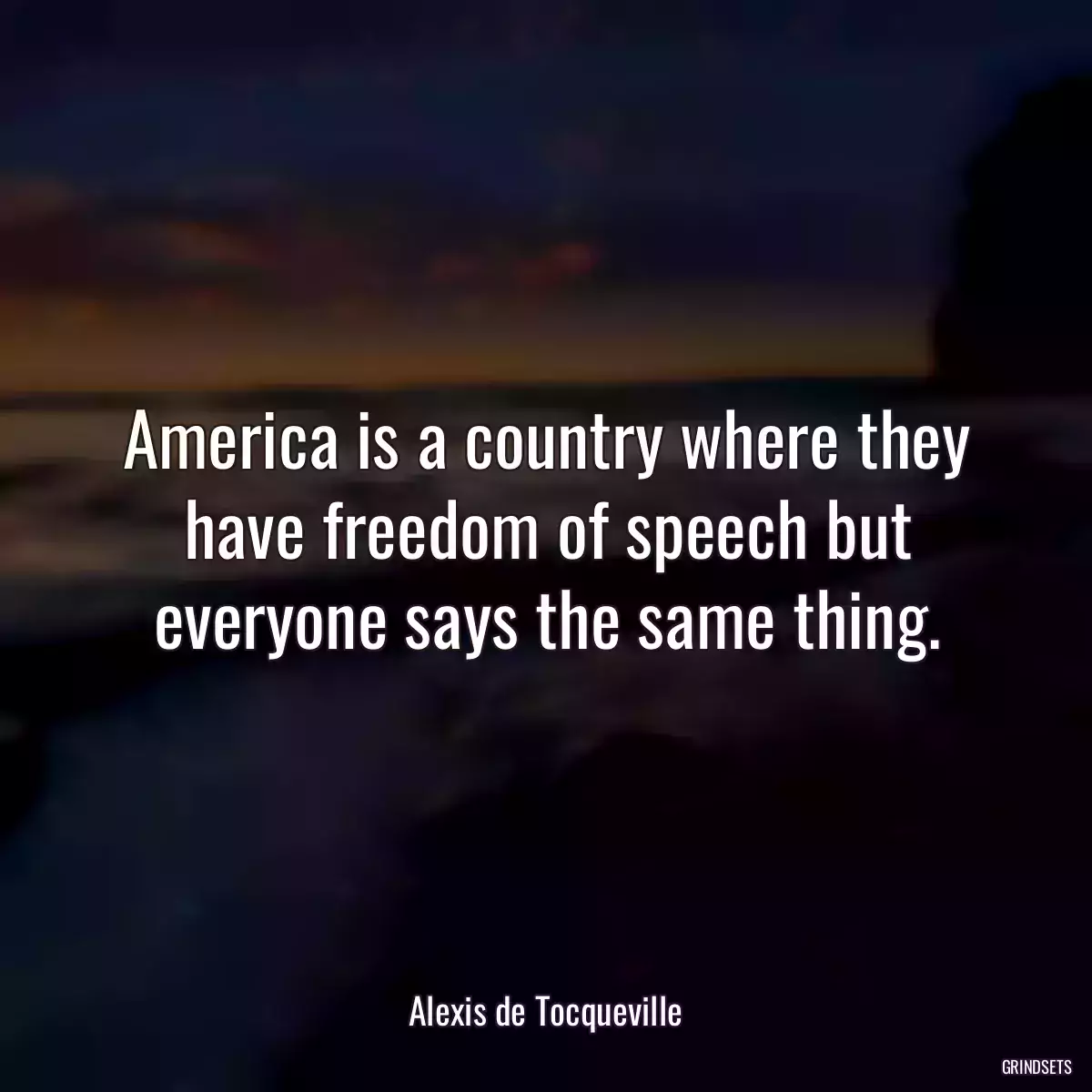 America is a country where they have freedom of speech but everyone says the same thing.