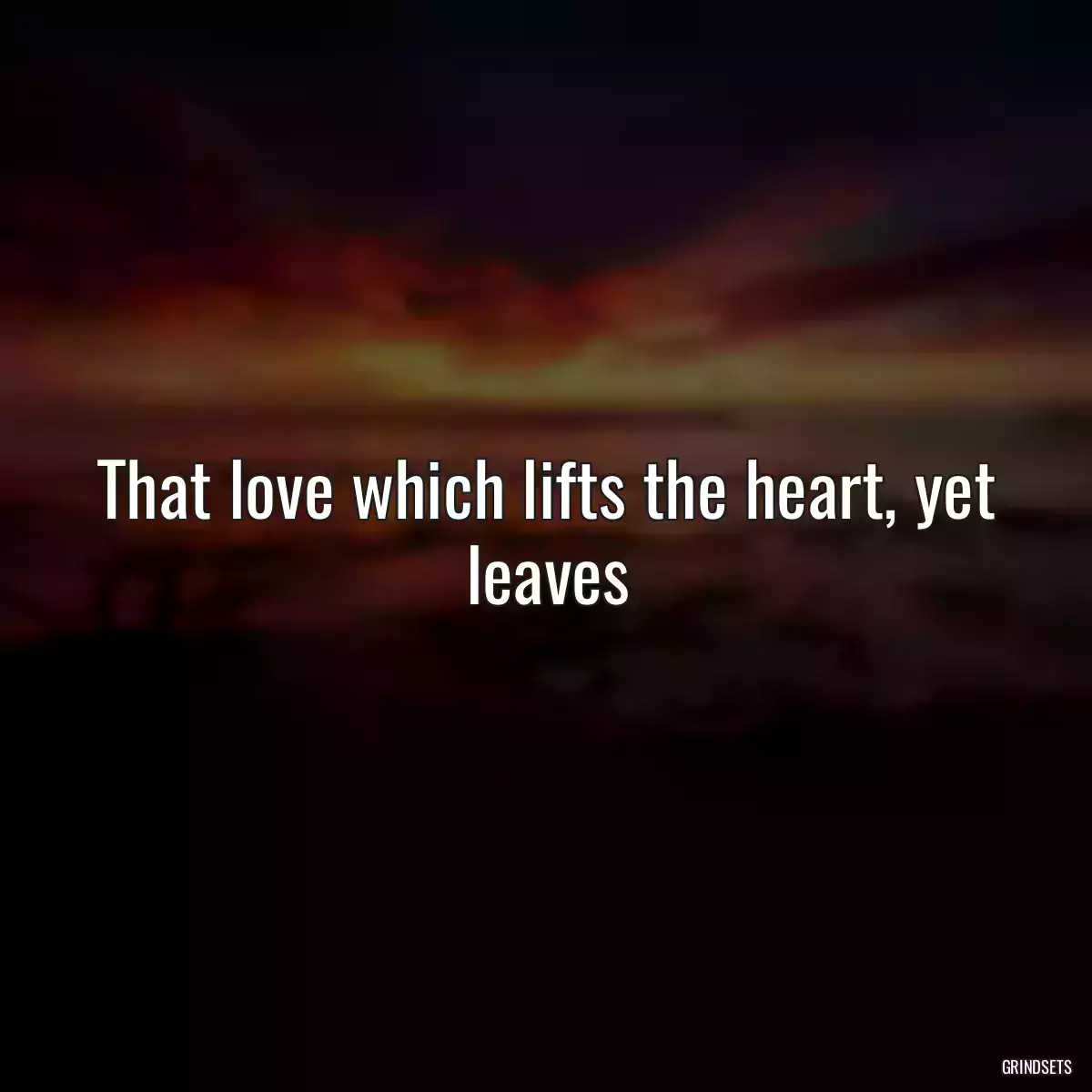 That love which lifts the heart, yet leaves
