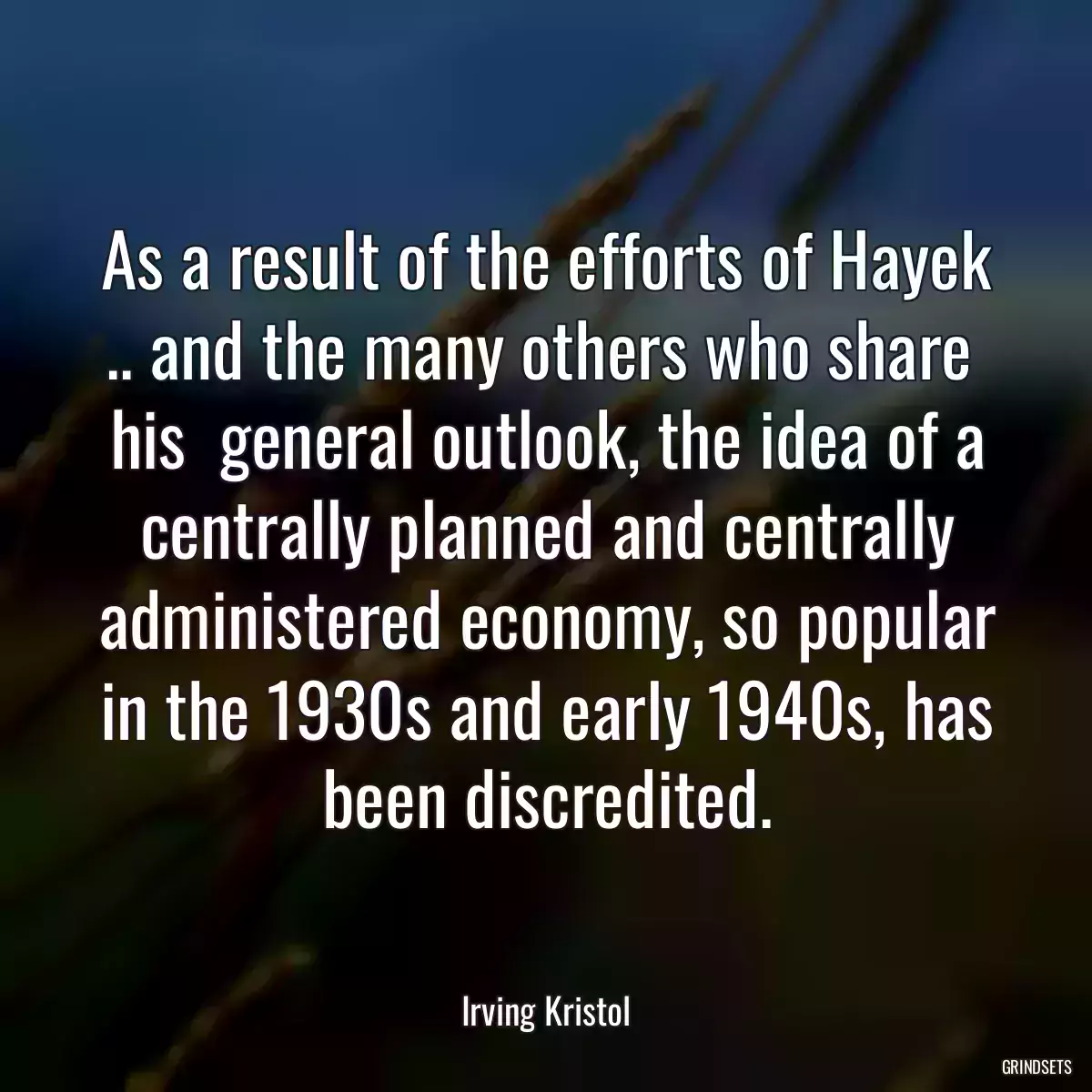 As a result of the efforts of Hayek .. and the many others who share  his  general outlook, the idea of a centrally planned and centrally administered economy, so popular in the 1930s and early 1940s, has been discredited.