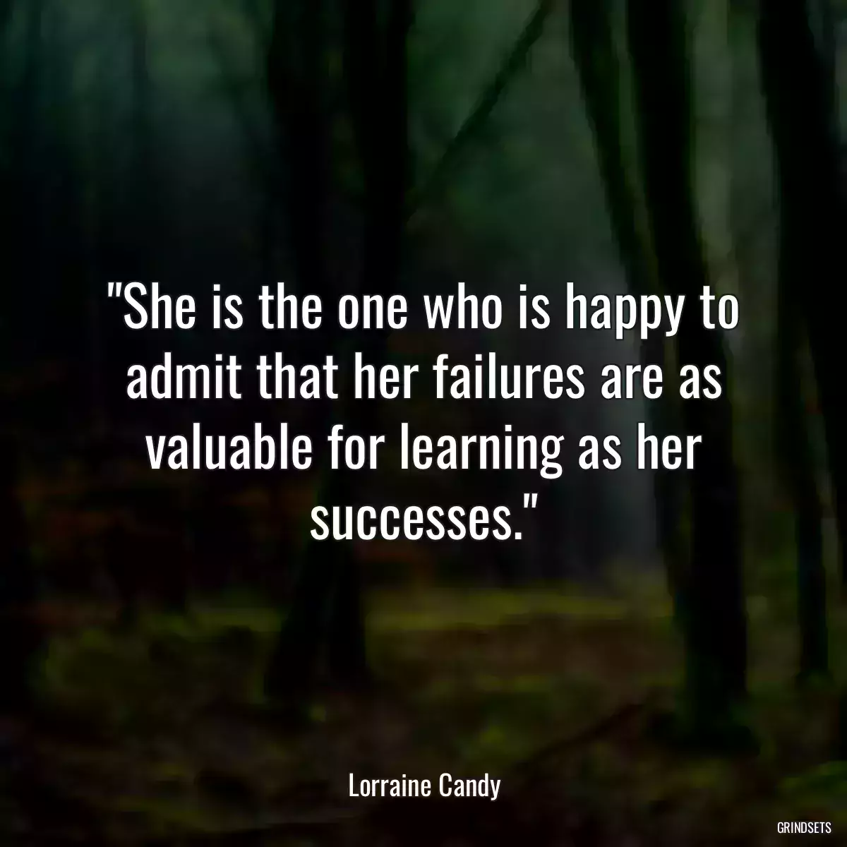 She is the one who is happy to admit that her failures are as valuable for learning as her successes.