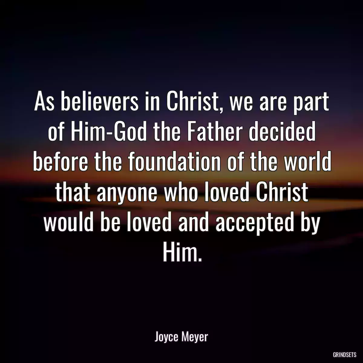 As believers in Christ, we are part of Him-God the Father decided before the foundation of the world that anyone who loved Christ would be loved and accepted by Him.