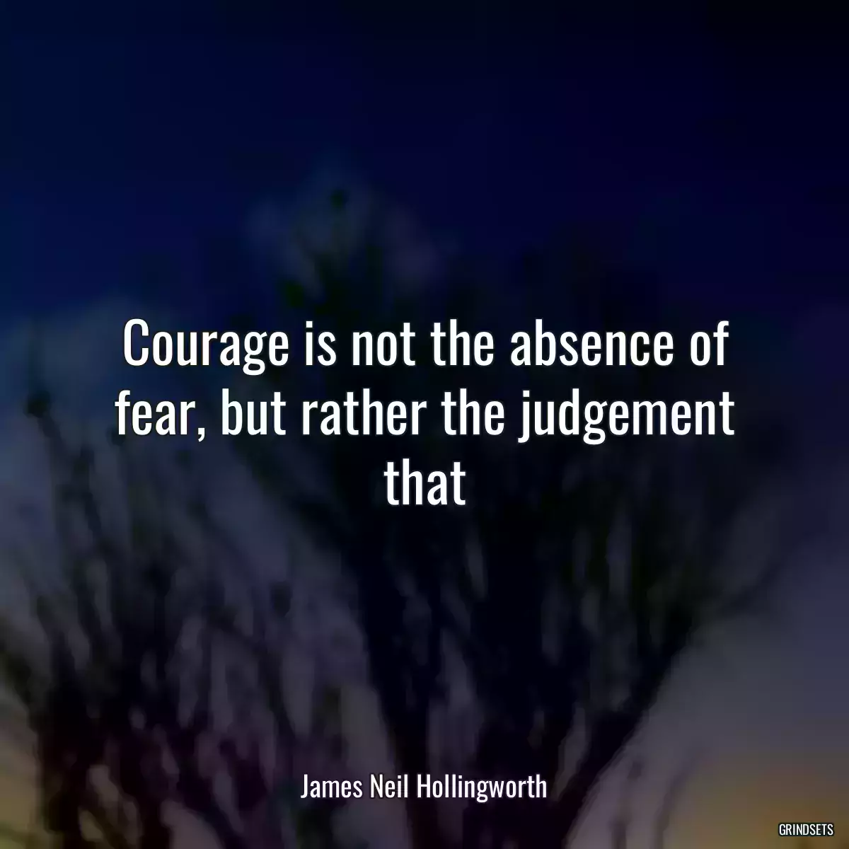 Courage is not the absence of fear, but rather the judgement that