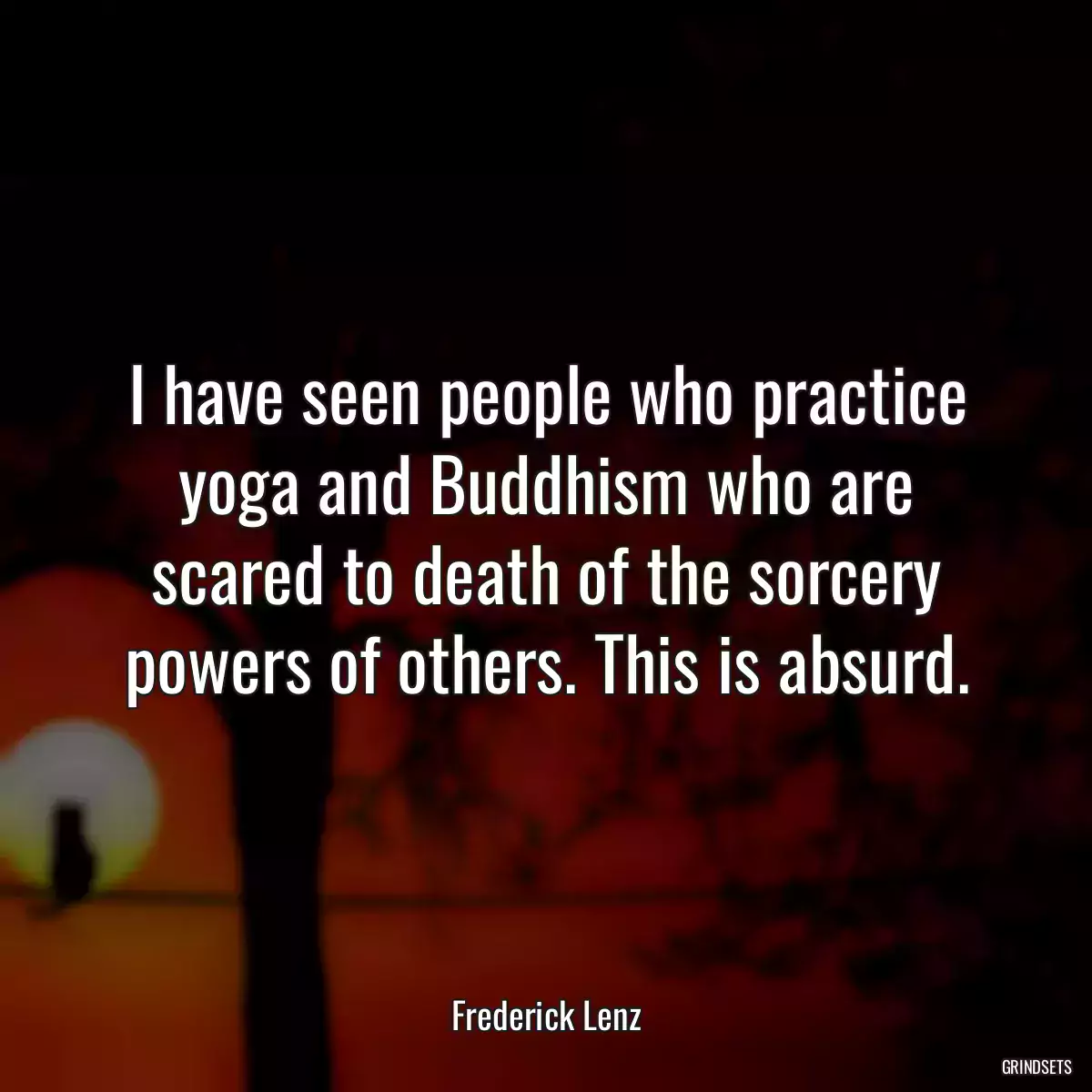 I have seen people who practice yoga and Buddhism who are scared to death of the sorcery powers of others. This is absurd.